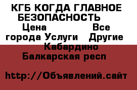 КГБ-КОГДА ГЛАВНОЕ БЕЗОПАСНОСТЬ-1 › Цена ­ 110 000 - Все города Услуги » Другие   . Кабардино-Балкарская респ.